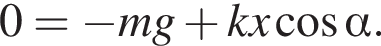 0= минус mg плюс kx ко­си­нус альфа .