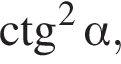 \ctg в квад­ра­те альфа ,