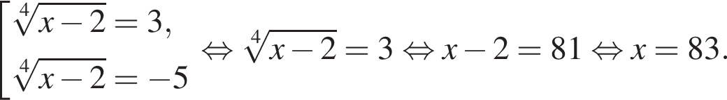  со­во­куп­ность вы­ра­же­ний ко­рень 4 сте­пе­ни из: на­ча­ло ар­гу­мен­та: x минус 2 конец ар­гу­мен­та =3, ко­рень 4 сте­пе­ни из: на­ча­ло ар­гу­мен­та: x минус 2 конец ар­гу­мен­та = минус 5 конец со­во­куп­но­сти . рав­но­силь­но ко­рень 4 сте­пе­ни из: на­ча­ло ар­гу­мен­та: x минус 2 конец ар­гу­мен­та = 3 рав­но­силь­но x минус 2 = 81 рав­но­силь­но x = 83. 