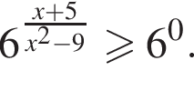 6 в сте­пе­ни левая круг­лая скоб­ка дробь: чис­ли­тель: x плюс 5, зна­ме­на­тель: x в квад­ра­те минус 9 конец дроби пра­вая круг­лая скоб­ка \geqslant6 в сте­пе­ни 0 . 