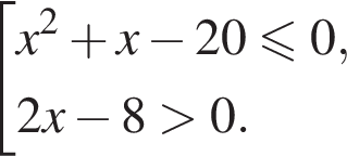  со­во­куп­ность вы­ра­же­ний  новая стро­ка x в квад­ра­те плюс x минус 20 мень­ше или равно 0,  новая стро­ка 2x минус 8 боль­ше 0. конец со­во­куп­но­сти . 