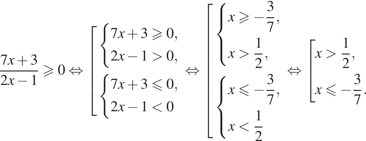  дробь: чис­ли­тель: 7x плюс 3, зна­ме­на­тель: 2x минус 1 конец дроби \geqslant0 рав­но­силь­но со­во­куп­ность вы­ра­же­ний си­сте­ма вы­ра­же­ний 7x плюс 3 боль­ше или равно 0,2x минус 1 боль­ше 0, конец си­сте­мы . си­сте­ма вы­ра­же­ний 7x плюс 3 мень­ше или равно 0,2x минус 1 мень­ше 0 конец си­сте­мы . конец со­во­куп­но­сти . рав­но­силь­но со­во­куп­ность вы­ра­же­ний си­сте­ма вы­ра­же­ний x боль­ше или равно минус дробь: чис­ли­тель: 3, зна­ме­на­тель: 7 конец дроби ,x боль­ше дробь: чис­ли­тель: 1, зна­ме­на­тель: 2 конец дроби , конец си­сте­мы . си­сте­ма вы­ра­же­ний x мень­ше или равно минус дробь: чис­ли­тель: 3, зна­ме­на­тель: 7 конец дроби ,x мень­ше дробь: чис­ли­тель: 1, зна­ме­на­тель: 2 конец дроби конец си­сте­мы . конец со­во­куп­но­сти . рав­но­силь­но со­во­куп­ность вы­ра­же­ний x боль­ше дробь: чис­ли­тель: 1, зна­ме­на­тель: 2 конец дроби ,x мень­ше или равно минус дробь: чис­ли­тель: 3, зна­ме­на­тель: 7 конец дроби . конец со­во­куп­но­сти . 