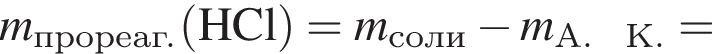 \it m_про­ре­аг.\rm левая круг­лая скоб­ка HCl пра­вая круг­лая скоб­ка = \it m_соли минус \it m_А. К.\rm =