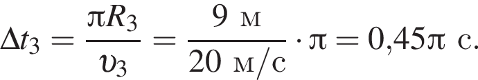 \Delta t_3= дробь: чис­ли­тель: Пи R_3, зна­ме­на­тель: v _3 конец дроби = дробь: чис­ли­тель: 9м, зна­ме­на­тель: 20м/с конец дроби умно­жить на Пи =0,45 Пи с. 