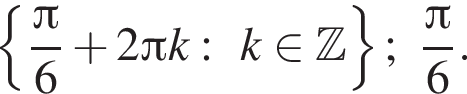  левая фи­гур­ная скоб­ка дробь: чис­ли­тель: Пи , зна­ме­на­тель: 6 конец дроби плюс 2 Пи k:k при­над­ле­жит Z пра­вая фи­гур­ная скоб­ка ; дробь: чис­ли­тель: Пи , зна­ме­на­тель: 6 конец дроби . 