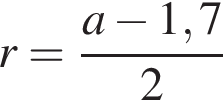 r= дробь: числитель: a минус 1,7, знаменатель: 2 конец дроби