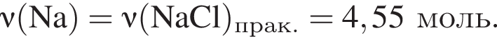 \nu\rm левая круг­лая скоб­ка Na пра­вая круг­лая скоб­ка = \nu\rm левая круг­лая скоб­ка NaCl пра­вая круг­лая скоб­ка _прак. = 4,55 моль.