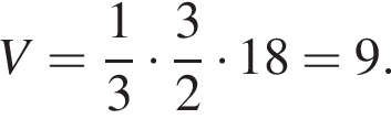 V = дробь: чис­ли­тель: 1, зна­ме­на­тель: 3 конец дроби умно­жить на дробь: чис­ли­тель: 3, зна­ме­на­тель: 2 конец дроби умно­жить на 18=9.