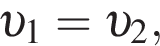  v _1= v _2,