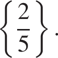  левая фи­гур­ная скоб­ка дробь: чис­ли­тель: 2, зна­ме­на­тель: 5 конец дроби пра­вая фи­гур­ная скоб­ка . 