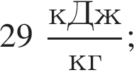 29 дробь: числитель: кДж, знаменатель: кг конец дроби ;