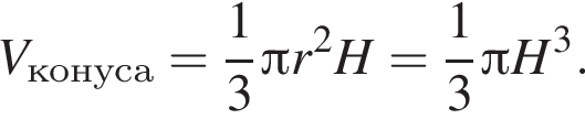 V_ко­ну­са= дробь: чис­ли­тель: 1, зна­ме­на­тель: 3 конец дроби Пи r в квад­ра­те H= дробь: чис­ли­тель: 1, зна­ме­на­тель: 3 конец дроби Пи H в кубе . 