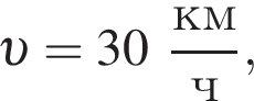  v =30 дробь: чис­ли­тель: км, зна­ме­на­тель: ч конец дроби , 