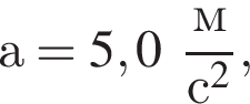 а = 5,0 дробь: чис­ли­тель: м, зна­ме­на­тель: с в квад­ра­те конец дроби , 