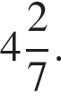  целая часть: 4, дроб­ная часть: чис­ли­тель: 2, зна­ме­на­тель: 7 .
