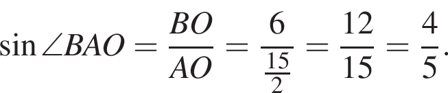  синус \angle BAO= дробь: чис­ли­тель: BO, зна­ме­на­тель: AO конец дроби = дробь: чис­ли­тель: 6, зна­ме­на­тель: дробь: чис­ли­тель: 15, зна­ме­на­тель: 2 конец дроби конец дроби = дробь: чис­ли­тель: 12, зна­ме­на­тель: 15 конец дроби = дробь: чис­ли­тель: 4, зна­ме­на­тель: 5 конец дроби . 