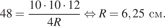 48= дробь: чис­ли­тель: 10 умно­жить на 10 умно­жить на 12, зна­ме­на­тель: 4R конец дроби рав­но­силь­но R=6,25см. 
