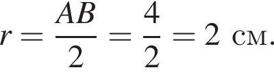 r = дробь: чис­ли­тель: AB, зна­ме­на­тель: 2 конец дроби = дробь: чис­ли­тель: 4, зна­ме­на­тель: 2 конец дроби = 2 см. 