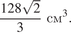  дробь: чис­ли­тель: 128 ко­рень из: на­ча­ло ар­гу­мен­та: 2 конец ар­гу­мен­та , зна­ме­на­тель: 3 конец дроби см в кубе . 
