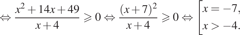  рав­но­силь­но дробь: чис­ли­тель: x в квад­ра­те плюс 14x плюс 49, зна­ме­на­тель: x плюс 4 конец дроби боль­ше или равно 0 рав­но­силь­но дробь: чис­ли­тель: левая круг­лая скоб­ка x плюс 7 пра­вая круг­лая скоб­ка в квад­ра­те , зна­ме­на­тель: x плюс 4 конец дроби боль­ше или равно 0 рав­но­силь­но со­во­куп­ность вы­ра­же­ний x = минус 7, x боль­ше минус 4. конец со­во­куп­но­сти . 