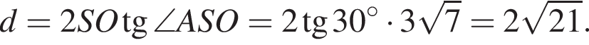 d=2SO тан­генс \angle ASO=2 тан­генс 30 гра­ду­сов умно­жить на 3 ко­рень из 7 =2 ко­рень из: на­ча­ло ар­гу­мен­та: 21 конец ар­гу­мен­та .