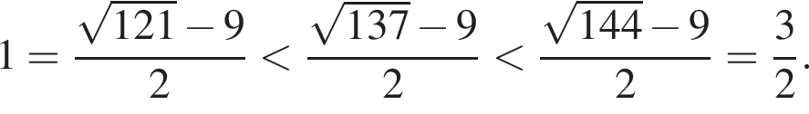 1= дробь: чис­ли­тель: ко­рень из: на­ча­ло ар­гу­мен­та: 121 конец ар­гу­мен­та минус 9, зна­ме­на­тель: 2 конец дроби мень­ше дробь: чис­ли­тель: ко­рень из: на­ча­ло ар­гу­мен­та: 137 конец ар­гу­мен­та минус 9, зна­ме­на­тель: 2 конец дроби мень­ше дробь: чис­ли­тель: ко­рень из: на­ча­ло ар­гу­мен­та: 144 конец ар­гу­мен­та минус 9, зна­ме­на­тель: 2 конец дроби = дробь: чис­ли­тель: 3, зна­ме­на­тель: 2 конец дроби . 
