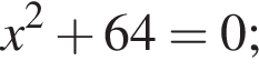 x в квад­ра­те плюс 64=0;