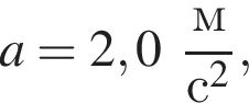 a=2,0 дробь: чис­ли­тель: м, зна­ме­на­тель: с в квад­ра­те конец дроби , 
