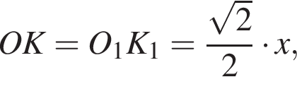 OK=O_1K_1= дробь: чис­ли­тель: ко­рень из: на­ча­ло ар­гу­мен­та: 2 конец ар­гу­мен­та , зна­ме­на­тель: 2 конец дроби умно­жить на x, 