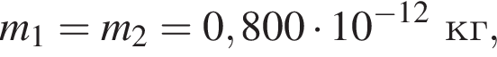 m_1 = m_2 = 0,800 умно­жить на 10 в сте­пе­ни левая круг­лая скоб­ка минус 12 пра­вая круг­лая скоб­ка кг,