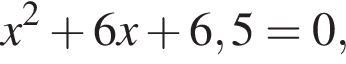 x в квад­ра­те плюс 6x плюс 6,5=0,