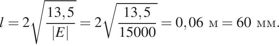 l=2 ко­рень из: на­ча­ло ар­гу­мен­та: дробь: чис­ли­тель: 13,5, зна­ме­на­тель: |E| конец дроби конец ар­гу­мен­та =2 ко­рень из: на­ча­ло ар­гу­мен­та: дробь: чис­ли­тель: 13,5, зна­ме­на­тель: 15000 конец дроби конец ар­гу­мен­та =0,06м=60мм. 