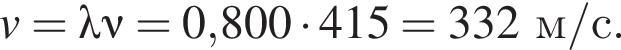 v=\lambda\nu=0,800 умно­жить на 415=332м/с.