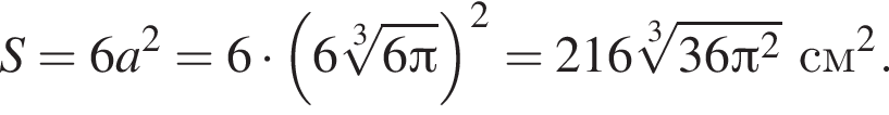 S=6a в квад­ра­те =6 умно­жить на левая круг­лая скоб­ка 6 ко­рень 3 сте­пе­ни из: на­ча­ло ар­гу­мен­та: 6 Пи конец ар­гу­мен­та пра­вая круг­лая скоб­ка в квад­ра­те = 216 ко­рень 3 сте­пе­ни из: на­ча­ло ар­гу­мен­та: 36 Пи в квад­ра­те конец ар­гу­мен­та см в квад­ра­те .