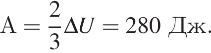 А= дробь: чис­ли­тель: 2, зна­ме­на­тель: 3 конец дроби \Delta U=280Дж. 