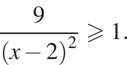  дробь: чис­ли­тель: 9, зна­ме­на­тель: левая круг­лая скоб­ка x минус 2 пра­вая круг­лая скоб­ка в квад­ра­те конец дроби боль­ше или равно 1. 