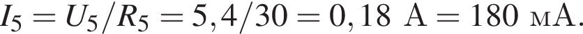 I_5 = U_5 / R_5 = 5,4/30 = 0,18А = 180мА.