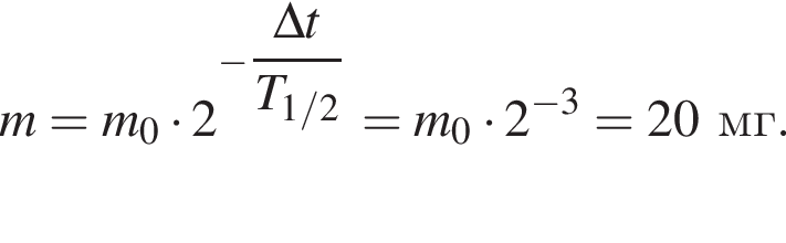 m=m_0 умно­жить на 2 в сте­пе­ни левая круг­лая скоб­ка минус \dfrac\Delta t пра­вая круг­лая скоб­ка T_1/2 = m_0 умно­жить на 2 в сте­пе­ни левая круг­лая скоб­ка минус 3 пра­вая круг­лая скоб­ка =20мг.
