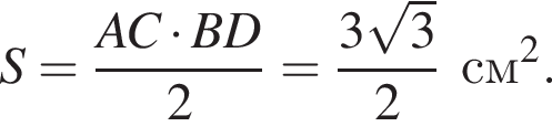S= дробь: чис­ли­тель: AC умно­жить на BD, зна­ме­на­тель: 2 конец дроби = дробь: чис­ли­тель: 3 ко­рень из: на­ча­ло ар­гу­мен­та: 3 конец ар­гу­мен­та , зна­ме­на­тель: 2 конец дроби см в квад­ра­те . 