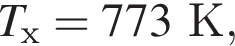 T_х=773К,