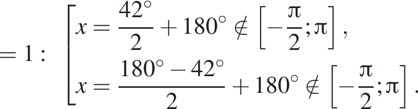 =1: со­во­куп­ность вы­ра­же­ний x= дробь: чис­ли­тель: 42 гра­ду­сов, зна­ме­на­тель: 2 конец дроби плюс 180 гра­ду­сов \notin левая квад­рат­ная скоб­ка минус дробь: чис­ли­тель: Пи , зна­ме­на­тель: 2 конец дроби ; Пи пра­вая квад­рат­ная скоб­ка ,x= дробь: чис­ли­тель: 180 гра­ду­сов минус 42 гра­ду­сов, зна­ме­на­тель: 2 конец дроби плюс 180 гра­ду­сов \notin левая квад­рат­ная скоб­ка минус дробь: чис­ли­тель: Пи , зна­ме­на­тель: 2 конец дроби ; Пи пра­вая квад­рат­ная скоб­ка . конец со­во­куп­но­сти . 