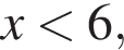 x мень­ше 6,