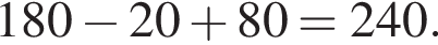 180 минус 20 плюс 80=240.