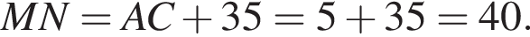 MN = AC плюс 35 = 5 плюс 35 = 40.