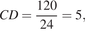 CD = дробь: чис­ли­тель: 120, зна­ме­на­тель: 24 конец дроби = 5, 