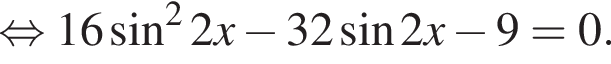  рав­но­силь­но 16 синус в квад­ра­те 2x минус 32 синус 2x минус 9=0.