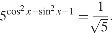 5 в сте­пе­ни левая круг­лая скоб­ка ко­си­нус в квад­ра­те x минус синус в квад­ра­те x минус 1 пра­вая круг­лая скоб­ка = дробь: чис­ли­тель: 1, зна­ме­на­тель: ко­рень сте­пе­ни из: на­ча­ло ар­гу­мен­та: 5 конец ар­гу­мен­та конец дроби . 