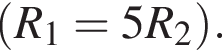  левая круг­лая скоб­ка R_1=5R_2 пра­вая круг­лая скоб­ка .
