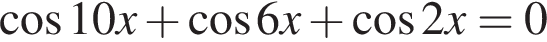  ко­си­нус 10x плюс ко­си­нус 6x плюс ко­си­нус 2x = 0