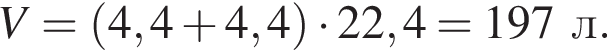 \it V\rm = левая круг­лая скоб­ка 4,4 плюс 4,4 пра­вая круг­лая скоб­ка умно­жить на 22,4 = 197 л.